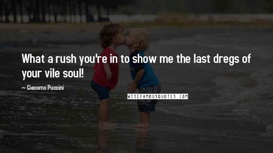 Giacomo Puccini Quotes: What a rush you're in to show me the last dregs of your vile soul!