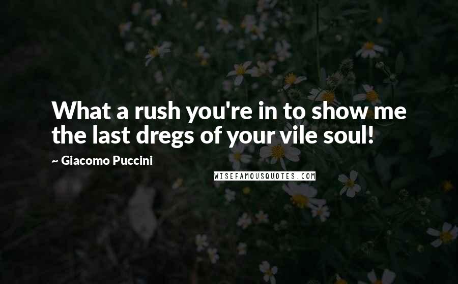 Giacomo Puccini Quotes: What a rush you're in to show me the last dregs of your vile soul!