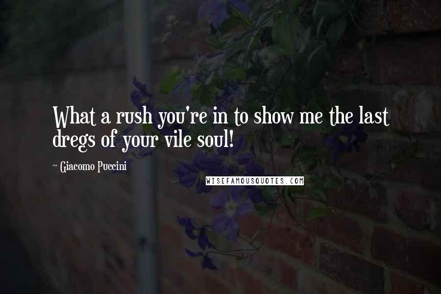 Giacomo Puccini Quotes: What a rush you're in to show me the last dregs of your vile soul!