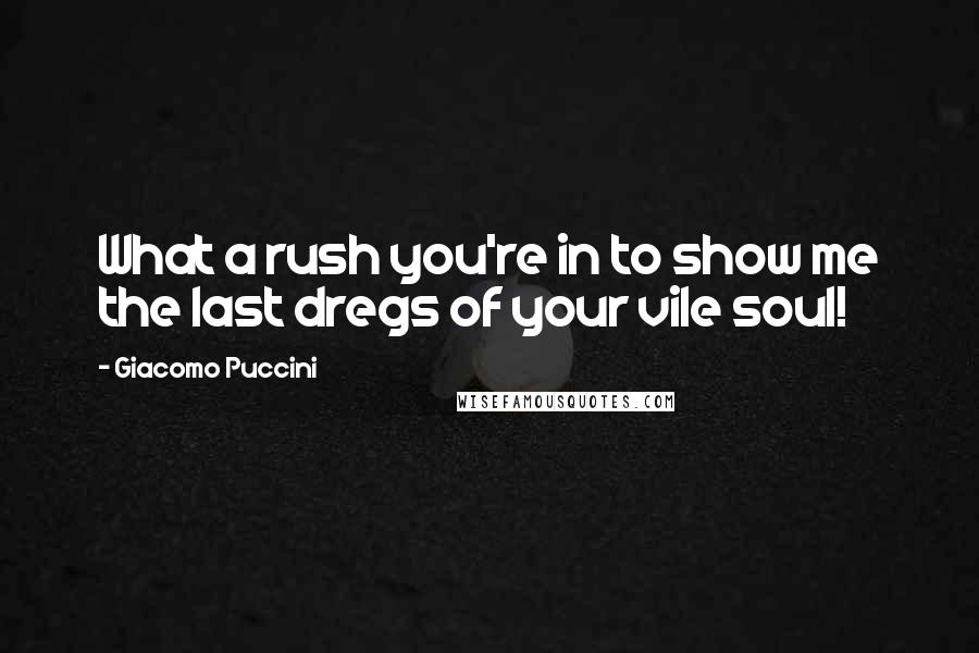 Giacomo Puccini Quotes: What a rush you're in to show me the last dregs of your vile soul!