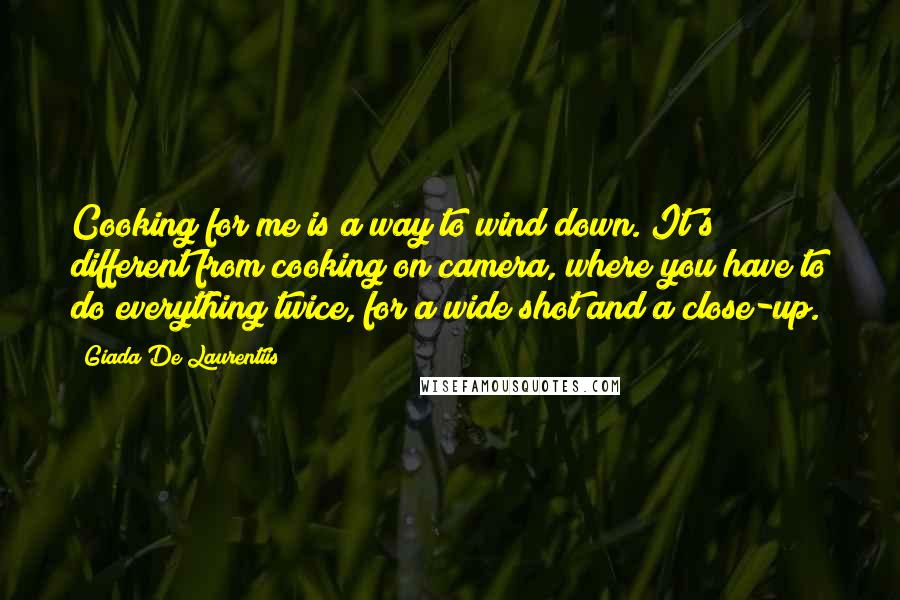 Giada De Laurentiis Quotes: Cooking for me is a way to wind down. It's different from cooking on camera, where you have to do everything twice, for a wide shot and a close-up.