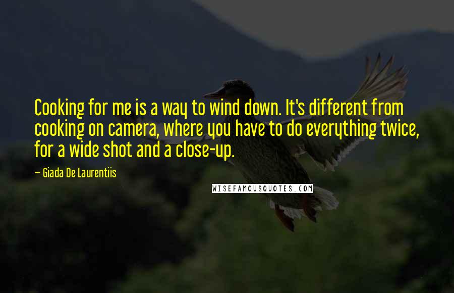 Giada De Laurentiis Quotes: Cooking for me is a way to wind down. It's different from cooking on camera, where you have to do everything twice, for a wide shot and a close-up.