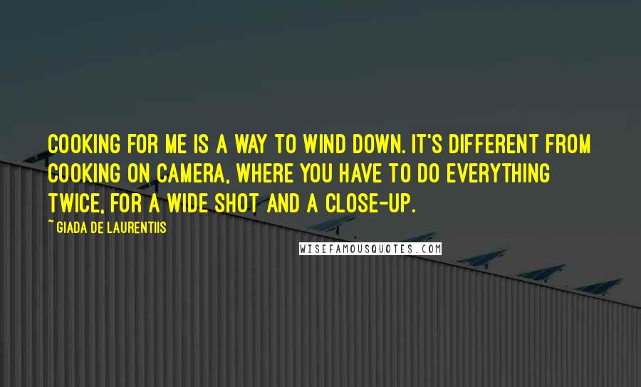 Giada De Laurentiis Quotes: Cooking for me is a way to wind down. It's different from cooking on camera, where you have to do everything twice, for a wide shot and a close-up.