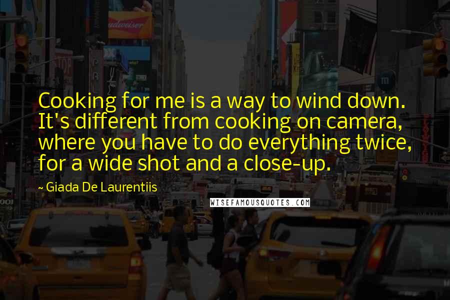 Giada De Laurentiis Quotes: Cooking for me is a way to wind down. It's different from cooking on camera, where you have to do everything twice, for a wide shot and a close-up.