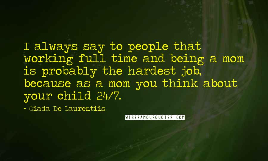 Giada De Laurentiis Quotes: I always say to people that working full time and being a mom is probably the hardest job, because as a mom you think about your child 24/7.