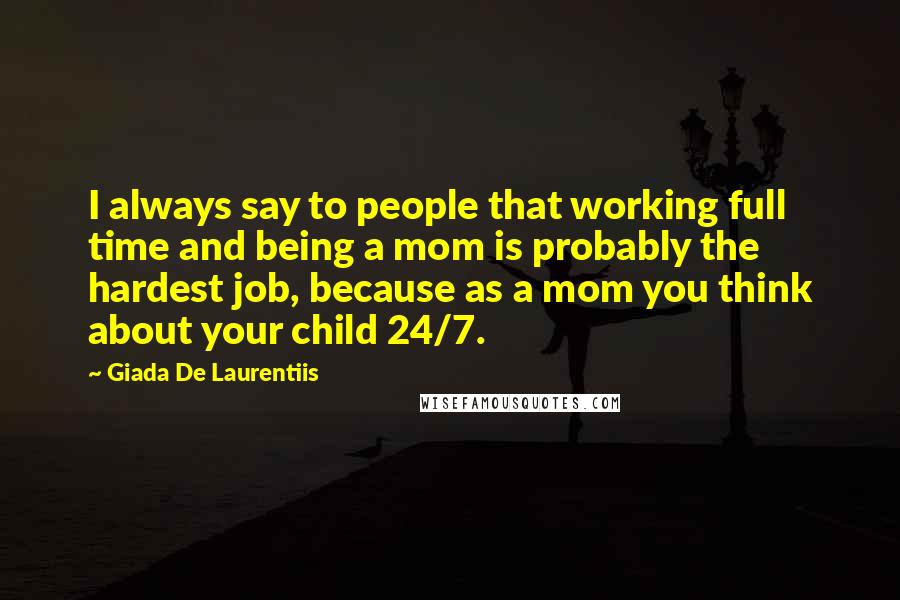 Giada De Laurentiis Quotes: I always say to people that working full time and being a mom is probably the hardest job, because as a mom you think about your child 24/7.