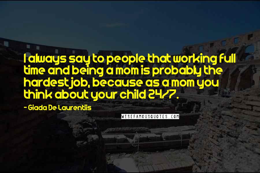 Giada De Laurentiis Quotes: I always say to people that working full time and being a mom is probably the hardest job, because as a mom you think about your child 24/7.