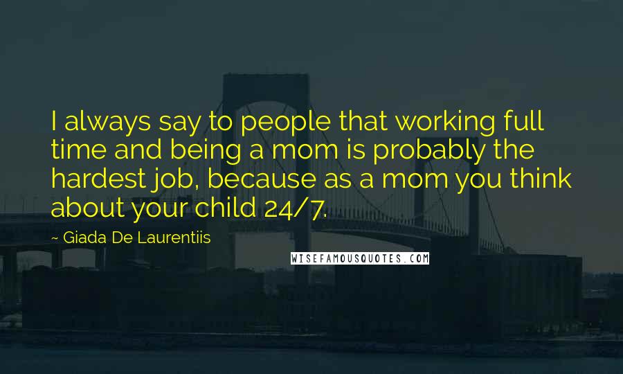 Giada De Laurentiis Quotes: I always say to people that working full time and being a mom is probably the hardest job, because as a mom you think about your child 24/7.