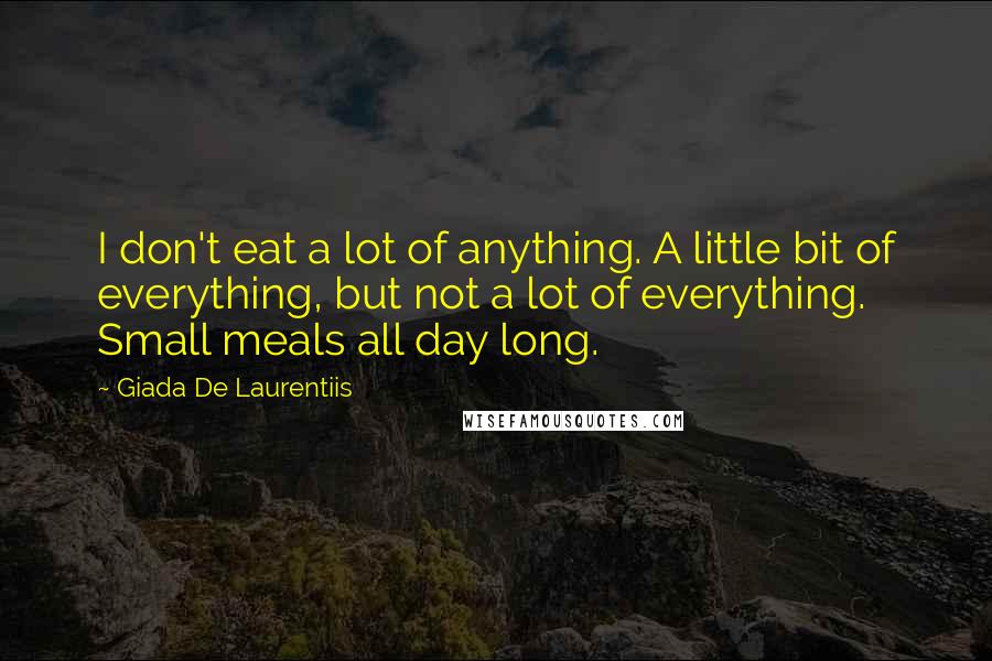 Giada De Laurentiis Quotes: I don't eat a lot of anything. A little bit of everything, but not a lot of everything. Small meals all day long.