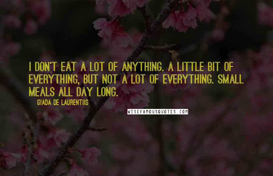 Giada De Laurentiis Quotes: I don't eat a lot of anything. A little bit of everything, but not a lot of everything. Small meals all day long.