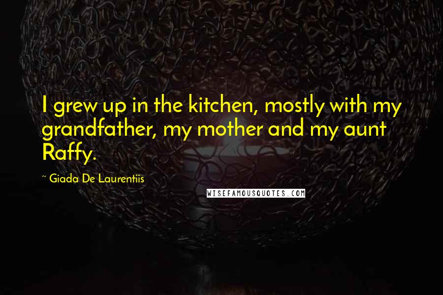 Giada De Laurentiis Quotes: I grew up in the kitchen, mostly with my grandfather, my mother and my aunt Raffy.