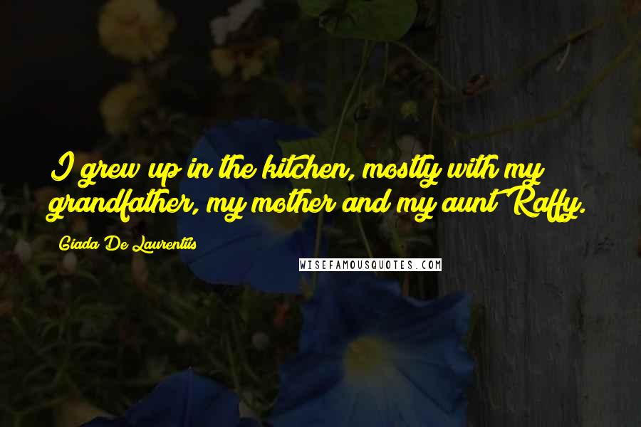 Giada De Laurentiis Quotes: I grew up in the kitchen, mostly with my grandfather, my mother and my aunt Raffy.