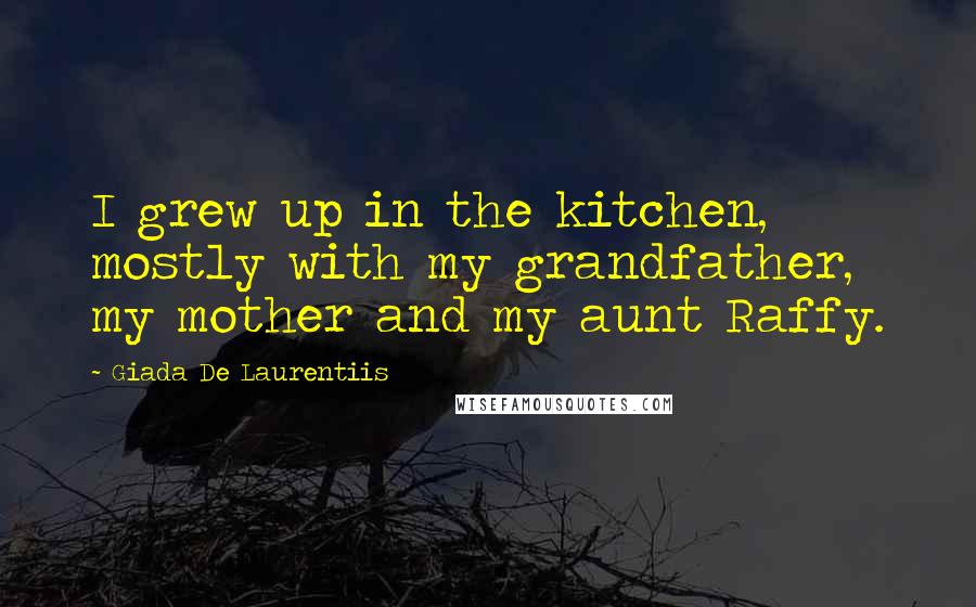 Giada De Laurentiis Quotes: I grew up in the kitchen, mostly with my grandfather, my mother and my aunt Raffy.