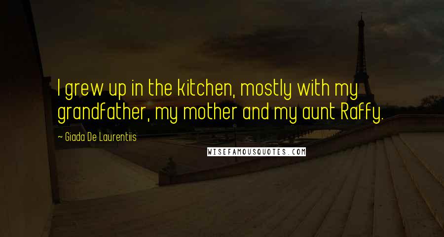 Giada De Laurentiis Quotes: I grew up in the kitchen, mostly with my grandfather, my mother and my aunt Raffy.