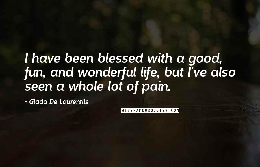 Giada De Laurentiis Quotes: I have been blessed with a good, fun, and wonderful life, but I've also seen a whole lot of pain.