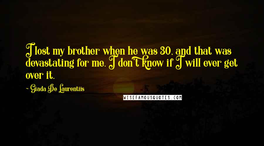 Giada De Laurentiis Quotes: I lost my brother when he was 30, and that was devastating for me. I don't know if I will ever get over it.