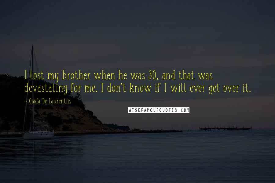 Giada De Laurentiis Quotes: I lost my brother when he was 30, and that was devastating for me. I don't know if I will ever get over it.