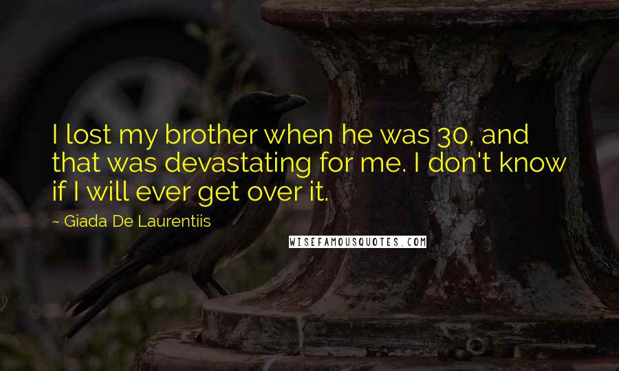 Giada De Laurentiis Quotes: I lost my brother when he was 30, and that was devastating for me. I don't know if I will ever get over it.