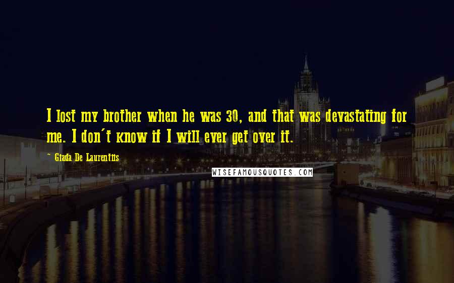 Giada De Laurentiis Quotes: I lost my brother when he was 30, and that was devastating for me. I don't know if I will ever get over it.