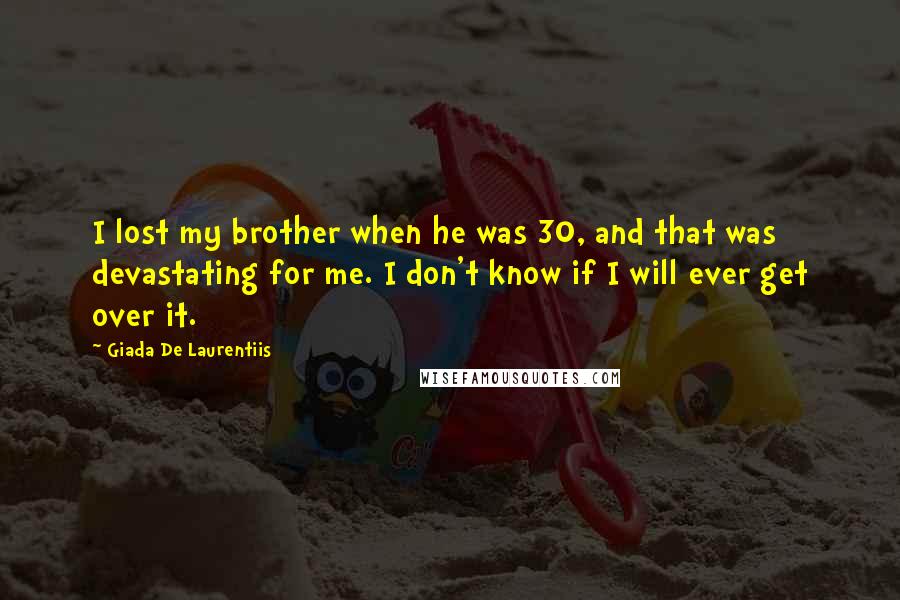 Giada De Laurentiis Quotes: I lost my brother when he was 30, and that was devastating for me. I don't know if I will ever get over it.