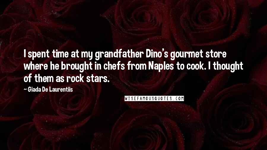 Giada De Laurentiis Quotes: I spent time at my grandfather Dino's gourmet store where he brought in chefs from Naples to cook. I thought of them as rock stars.