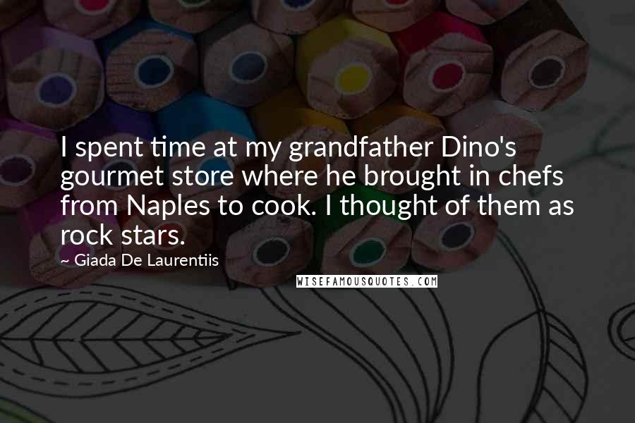 Giada De Laurentiis Quotes: I spent time at my grandfather Dino's gourmet store where he brought in chefs from Naples to cook. I thought of them as rock stars.