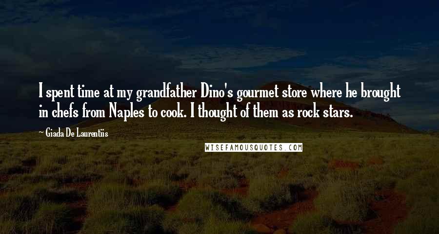 Giada De Laurentiis Quotes: I spent time at my grandfather Dino's gourmet store where he brought in chefs from Naples to cook. I thought of them as rock stars.
