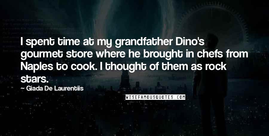 Giada De Laurentiis Quotes: I spent time at my grandfather Dino's gourmet store where he brought in chefs from Naples to cook. I thought of them as rock stars.