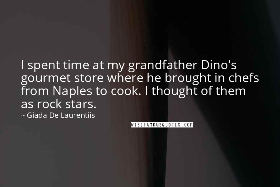 Giada De Laurentiis Quotes: I spent time at my grandfather Dino's gourmet store where he brought in chefs from Naples to cook. I thought of them as rock stars.