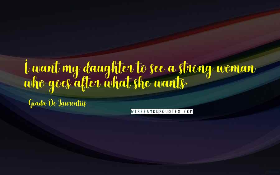 Giada De Laurentiis Quotes: I want my daughter to see a strong woman who goes after what she wants.