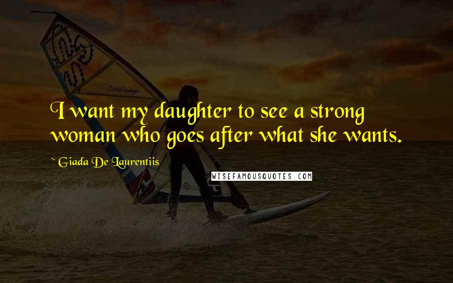 Giada De Laurentiis Quotes: I want my daughter to see a strong woman who goes after what she wants.