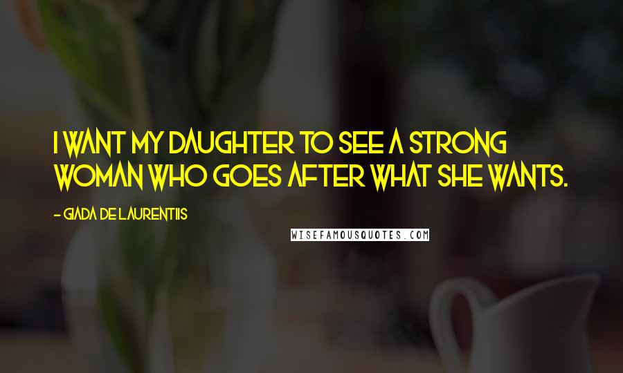 Giada De Laurentiis Quotes: I want my daughter to see a strong woman who goes after what she wants.