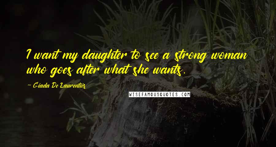 Giada De Laurentiis Quotes: I want my daughter to see a strong woman who goes after what she wants.