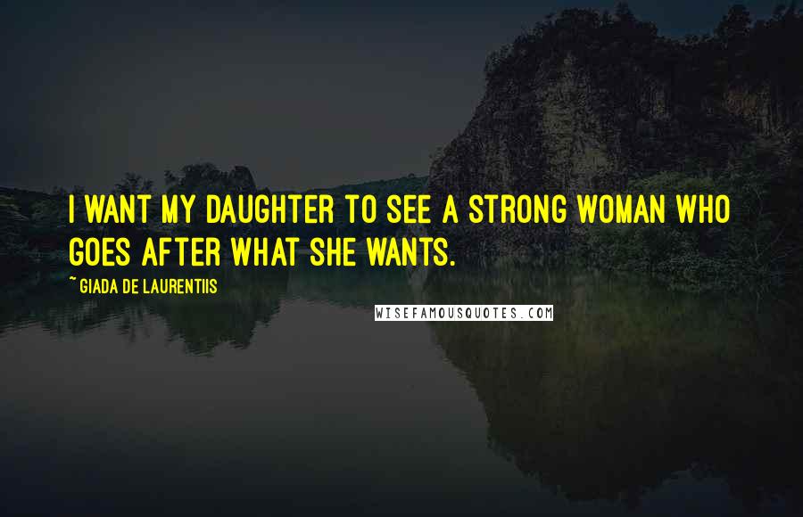 Giada De Laurentiis Quotes: I want my daughter to see a strong woman who goes after what she wants.