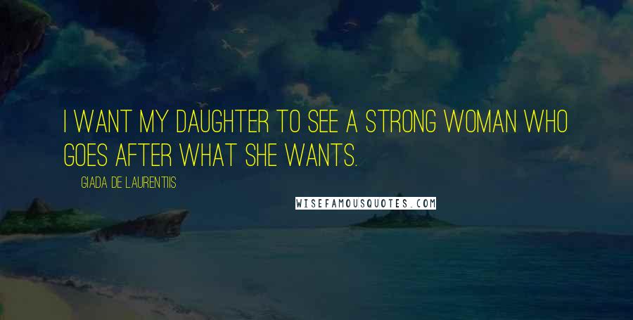 Giada De Laurentiis Quotes: I want my daughter to see a strong woman who goes after what she wants.