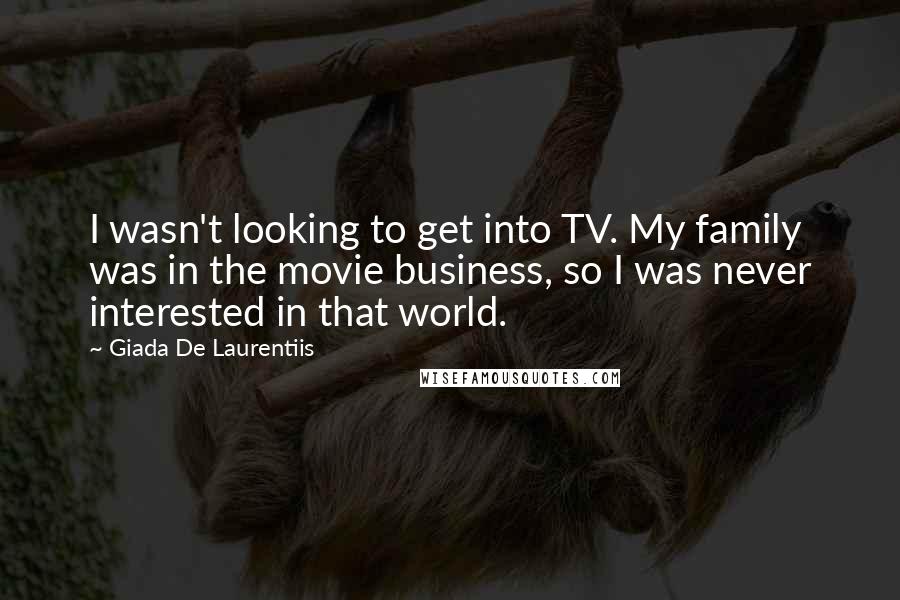 Giada De Laurentiis Quotes: I wasn't looking to get into TV. My family was in the movie business, so I was never interested in that world.