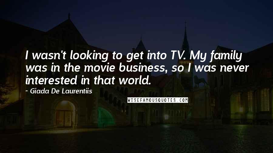 Giada De Laurentiis Quotes: I wasn't looking to get into TV. My family was in the movie business, so I was never interested in that world.