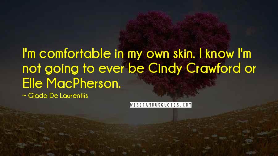 Giada De Laurentiis Quotes: I'm comfortable in my own skin. I know I'm not going to ever be Cindy Crawford or Elle MacPherson.