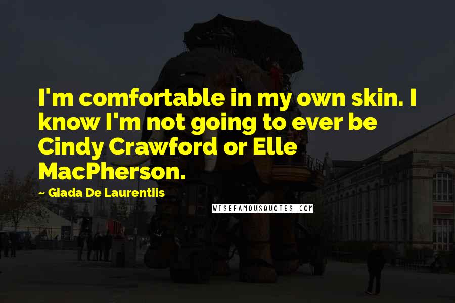 Giada De Laurentiis Quotes: I'm comfortable in my own skin. I know I'm not going to ever be Cindy Crawford or Elle MacPherson.