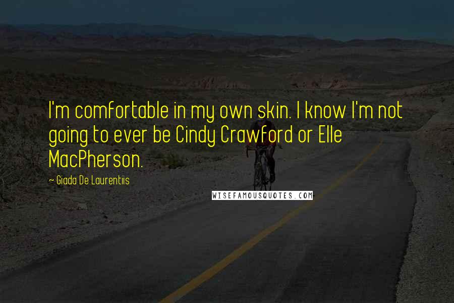 Giada De Laurentiis Quotes: I'm comfortable in my own skin. I know I'm not going to ever be Cindy Crawford or Elle MacPherson.