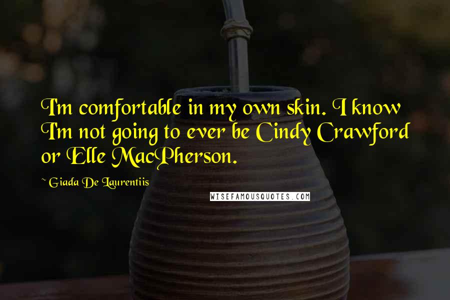Giada De Laurentiis Quotes: I'm comfortable in my own skin. I know I'm not going to ever be Cindy Crawford or Elle MacPherson.