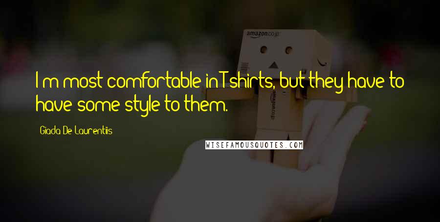 Giada De Laurentiis Quotes: I'm most comfortable in T-shirts, but they have to have some style to them.