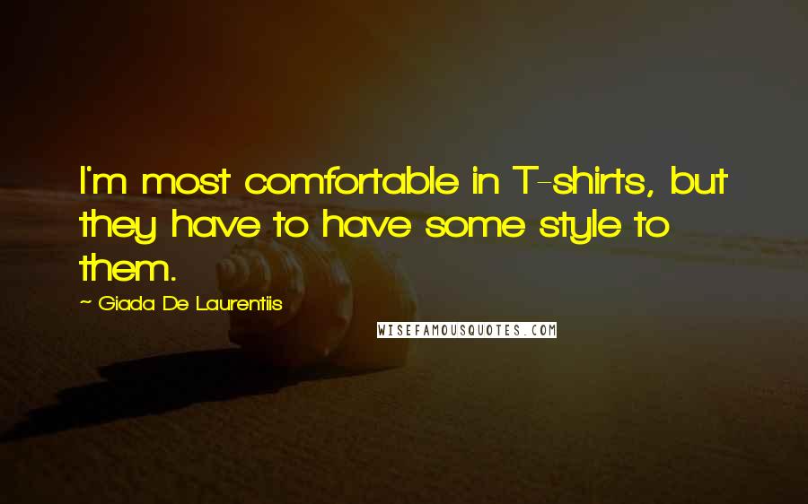 Giada De Laurentiis Quotes: I'm most comfortable in T-shirts, but they have to have some style to them.