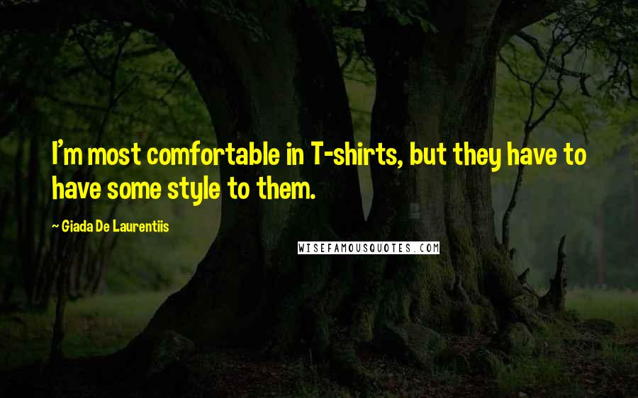 Giada De Laurentiis Quotes: I'm most comfortable in T-shirts, but they have to have some style to them.