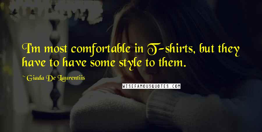 Giada De Laurentiis Quotes: I'm most comfortable in T-shirts, but they have to have some style to them.