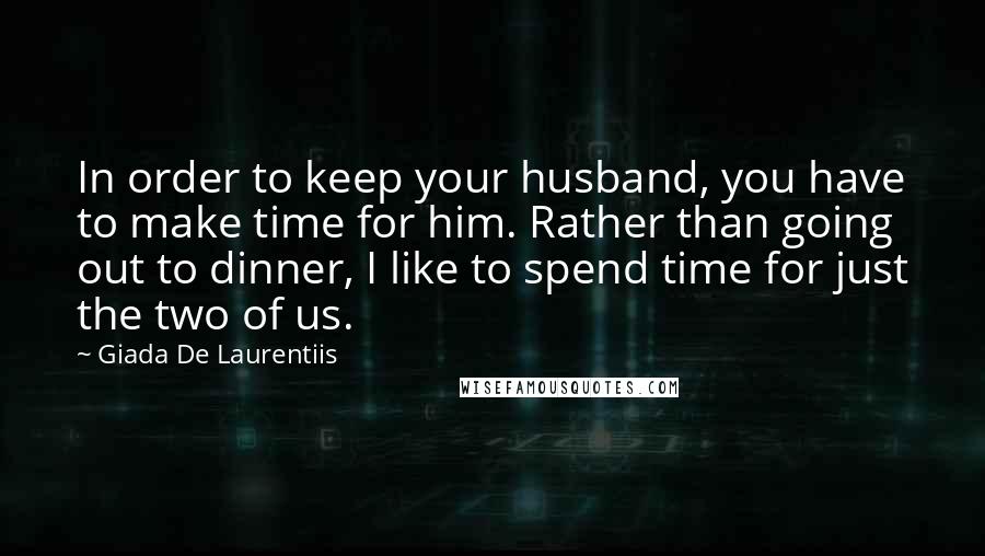 Giada De Laurentiis Quotes: In order to keep your husband, you have to make time for him. Rather than going out to dinner, I like to spend time for just the two of us.