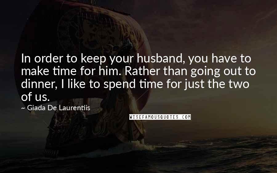 Giada De Laurentiis Quotes: In order to keep your husband, you have to make time for him. Rather than going out to dinner, I like to spend time for just the two of us.