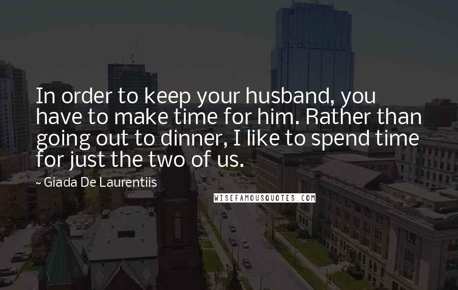 Giada De Laurentiis Quotes: In order to keep your husband, you have to make time for him. Rather than going out to dinner, I like to spend time for just the two of us.