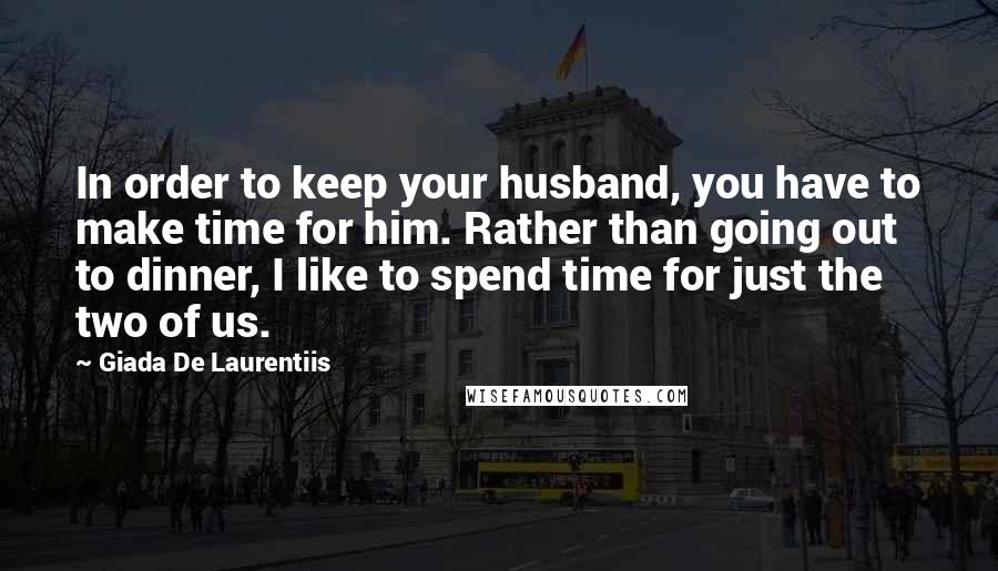 Giada De Laurentiis Quotes: In order to keep your husband, you have to make time for him. Rather than going out to dinner, I like to spend time for just the two of us.