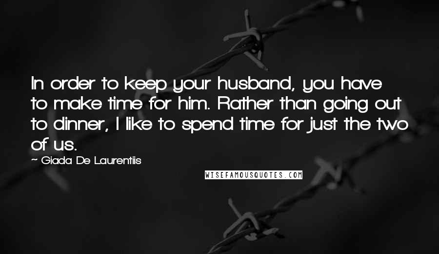 Giada De Laurentiis Quotes: In order to keep your husband, you have to make time for him. Rather than going out to dinner, I like to spend time for just the two of us.